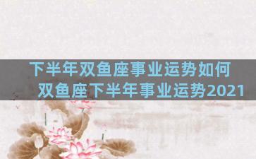下半年双鱼座事业运势如何 双鱼座下半年事业运势2021